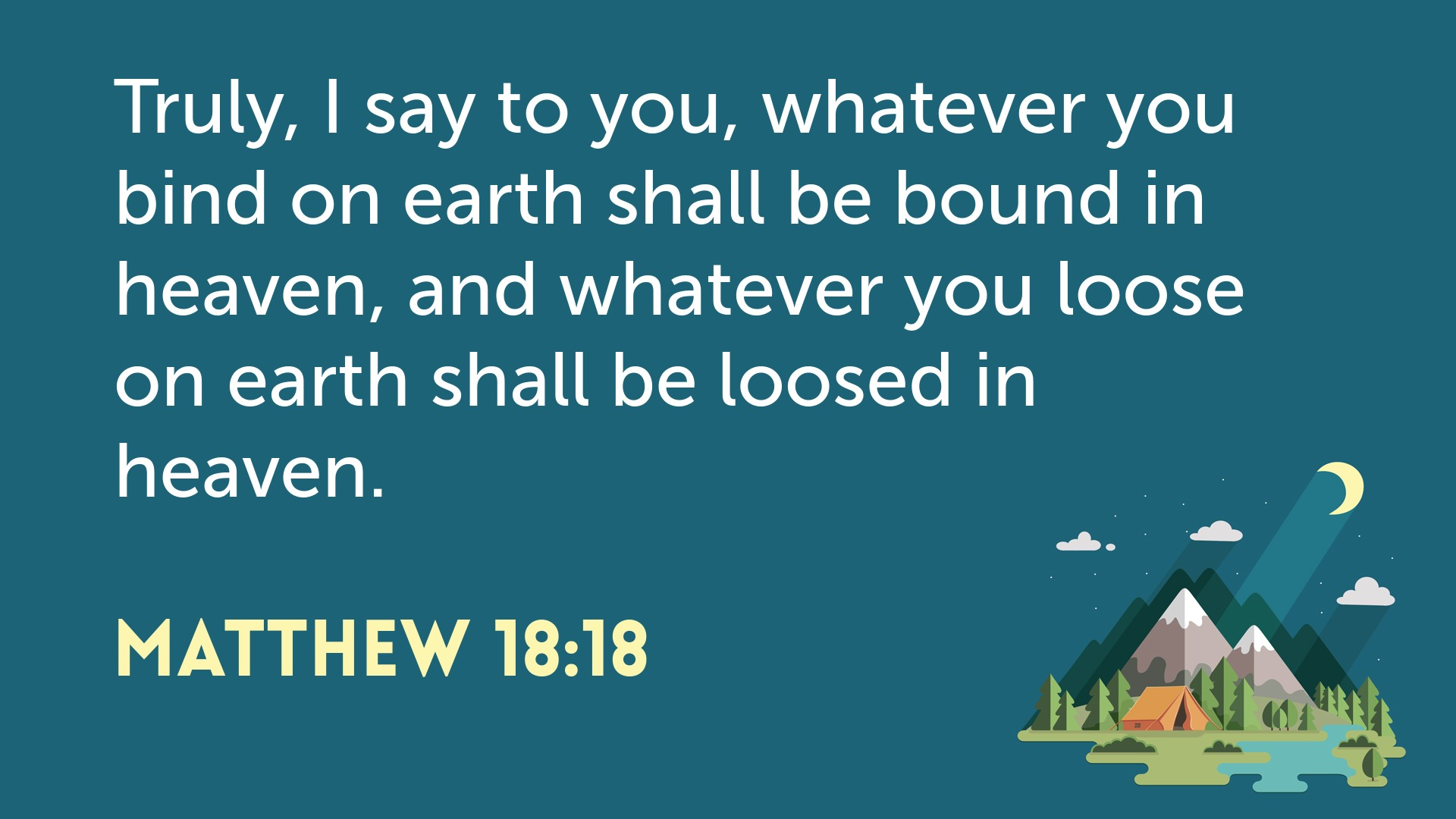 Truly, I say to you, whatever you bind on earth shall be bound in heaven, and whatever you loose on earth shall be loosed in heaven.
